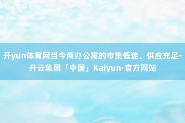 开yun体育网当今商办公寓的市集低迷、供应充足-开云集团「中国」Kaiyun·官方网站