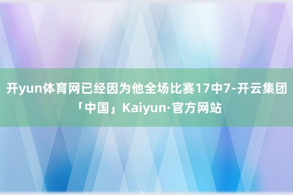 开yun体育网已经因为他全场比赛17中7-开云集团「中国」Kaiyun·官方网站