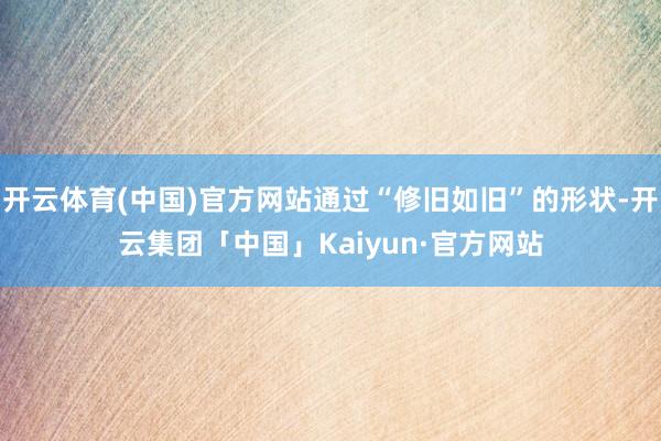 开云体育(中国)官方网站通过“修旧如旧”的形状-开云集团「中国」Kaiyun·官方网站