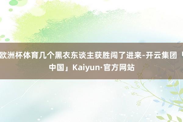欧洲杯体育几个黑衣东谈主获胜闯了进来-开云集团「中国」Kaiyun·官方网站