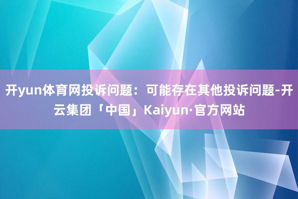 开yun体育网投诉问题：可能存在其他投诉问题-开云集团「中国」Kaiyun·官方网站