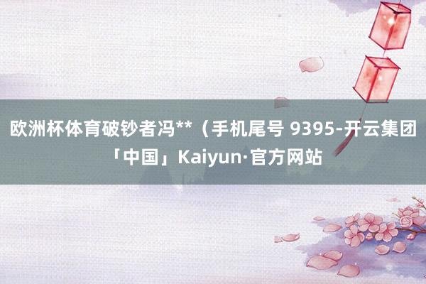 欧洲杯体育破钞者冯**（手机尾号 9395-开云集团「中国」Kaiyun·官方网站