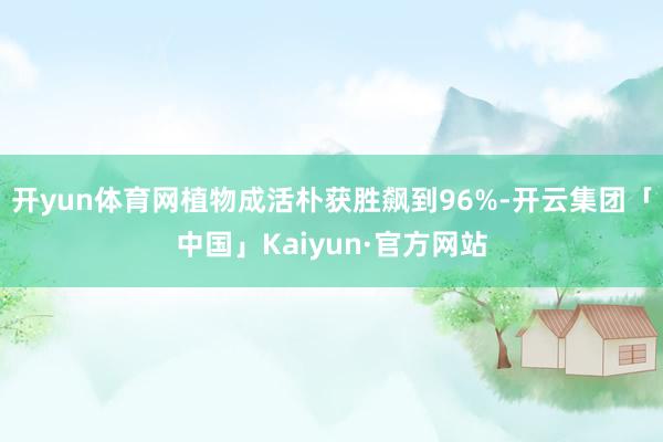 开yun体育网植物成活朴获胜飙到96%-开云集团「中国」Kaiyun·官方网站