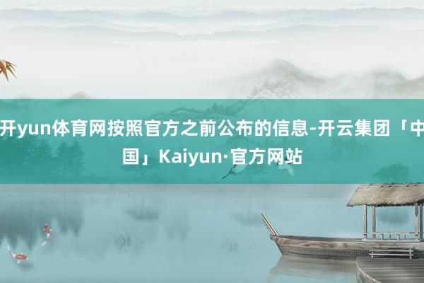 开yun体育网按照官方之前公布的信息-开云集团「中国」Kaiyun·官方网站