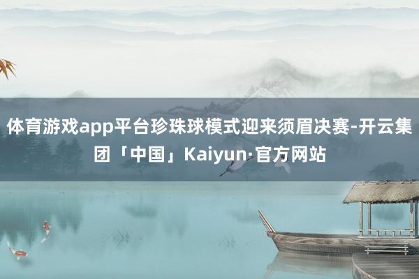 体育游戏app平台珍珠球模式迎来须眉决赛-开云集团「中国」Kaiyun·官方网站