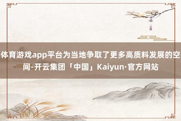 体育游戏app平台为当地争取了更多高质料发展的空间-开云集团「中国」Kaiyun·官方网站