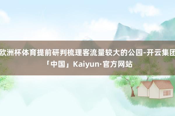 欧洲杯体育提前研判梳理客流量较大的公园-开云集团「中国」Kaiyun·官方网站