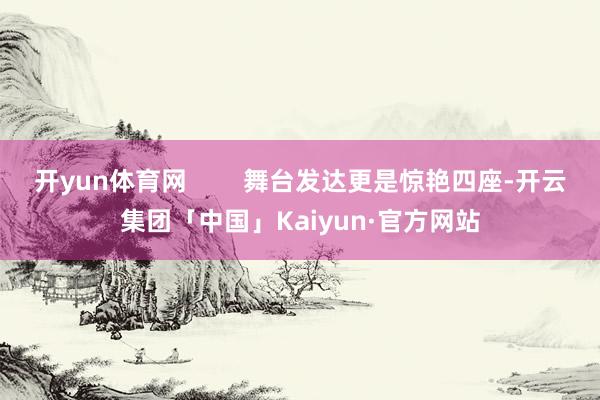 开yun体育网        舞台发达更是惊艳四座-开云集团「中国」Kaiyun·官方网站
