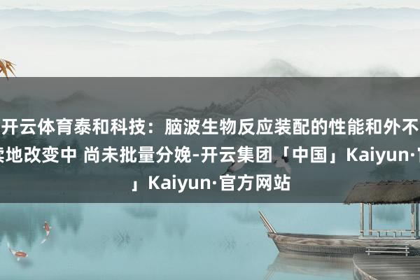 开云体育泰和科技：脑波生物反应装配的性能和外不雅在执续地改变中 尚未批量分娩-开云集团「中国」Kaiyun·官方网站