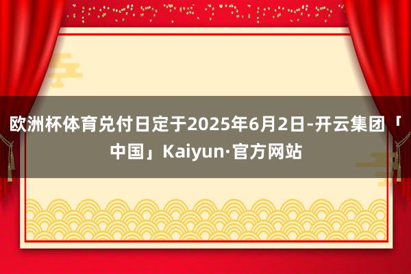 欧洲杯体育兑付日定于2025年6月2日-开云集团「中国」Kaiyun·官方网站