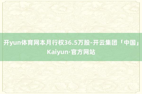 开yun体育网本月行权36.5万股-开云集团「中国」Kaiyun·官方网站