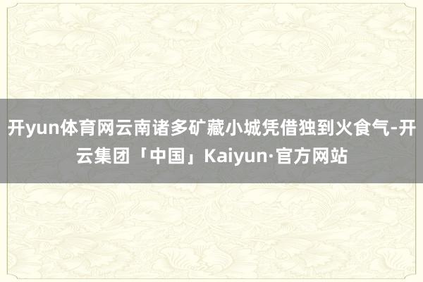 开yun体育网云南诸多矿藏小城凭借独到火食气-开云集团「中国」Kaiyun·官方网站