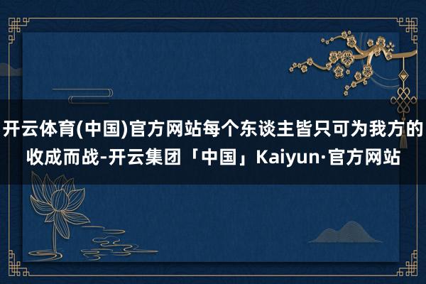 开云体育(中国)官方网站每个东谈主皆只可为我方的收成而战-开云集团「中国」Kaiyun·官方网站