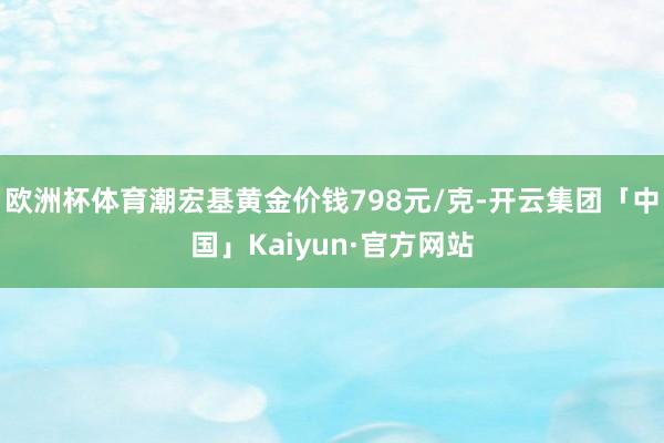欧洲杯体育潮宏基黄金价钱798元/克-开云集团「中国」Kaiyun·官方网站