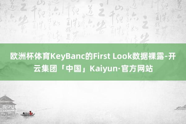 欧洲杯体育KeyBanc的First Look数据裸露-开云集团「中国」Kaiyun·官方网站