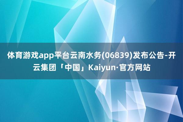 体育游戏app平台云南水务(06839)发布公告-开云集团「中国」Kaiyun·官方网站