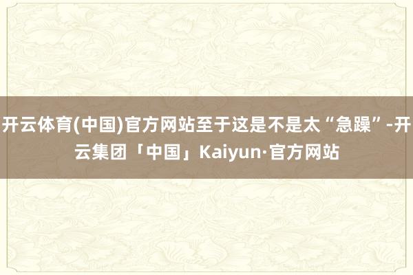开云体育(中国)官方网站至于这是不是太“急躁”-开云集团「中国」Kaiyun·官方网站