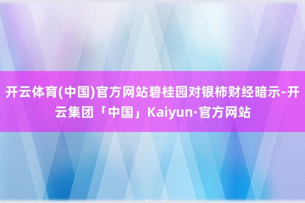开云体育(中国)官方网站碧桂园对银柿财经暗示-开云集团「中国」Kaiyun·官方网站