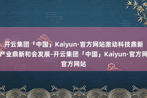 开云集团「中国」Kaiyun·官方网站激动科技鼎新和产业鼎新和会发展-开云集团「中国」Kaiyun·官方网站