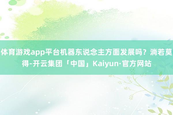 体育游戏app平台机器东说念主方面发展吗？淌若莫得-开云集团「中国」Kaiyun·官方网站