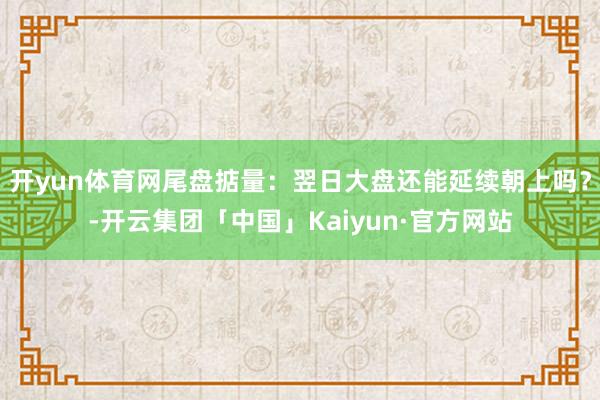 开yun体育网尾盘掂量：翌日大盘还能延续朝上吗？-开云集团「中国」Kaiyun·官方网站