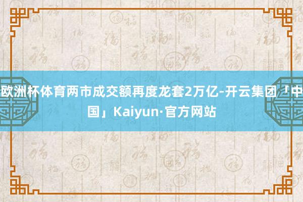 欧洲杯体育两市成交额再度龙套2万亿-开云集团「中国」Kaiyun·官方网站