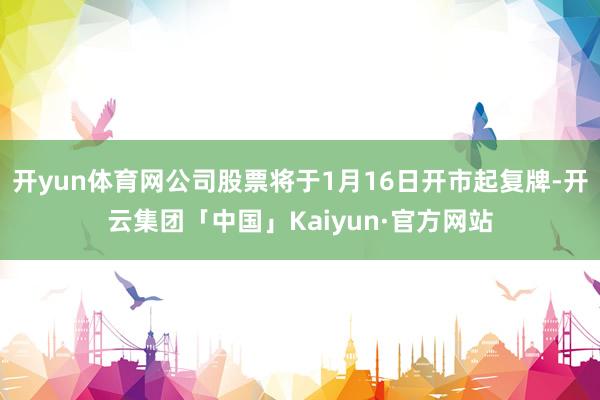开yun体育网公司股票将于1月16日开市起复牌-开云集团「中国」Kaiyun·官方网站