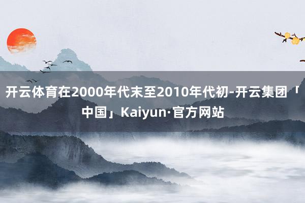 开云体育在2000年代末至2010年代初-开云集团「中国」Kaiyun·官方网站