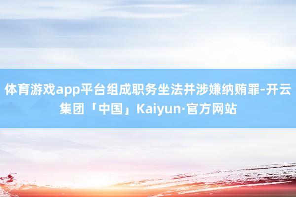 体育游戏app平台组成职务坐法并涉嫌纳贿罪-开云集团「中国」Kaiyun·官方网站