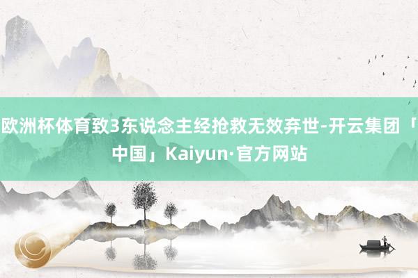 欧洲杯体育致3东说念主经抢救无效弃世-开云集团「中国」Kaiyun·官方网站