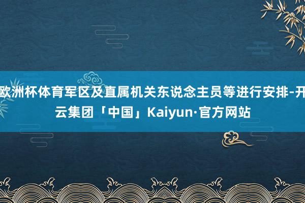 欧洲杯体育军区及直属机关东说念主员等进行安排-开云集团「中国」Kaiyun·官方网站