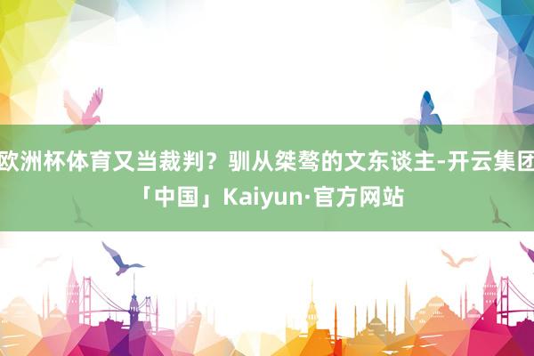 欧洲杯体育又当裁判？驯从桀骜的文东谈主-开云集团「中国」Kaiyun·官方网站