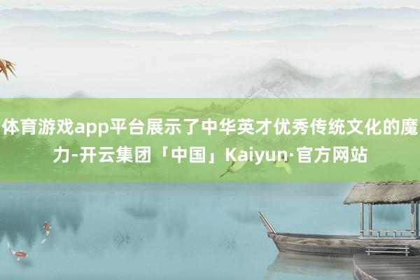 体育游戏app平台展示了中华英才优秀传统文化的魔力-开云集团「中国」Kaiyun·官方网站