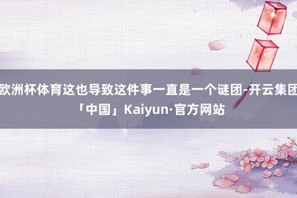 欧洲杯体育这也导致这件事一直是一个谜团-开云集团「中国」Kaiyun·官方网站
