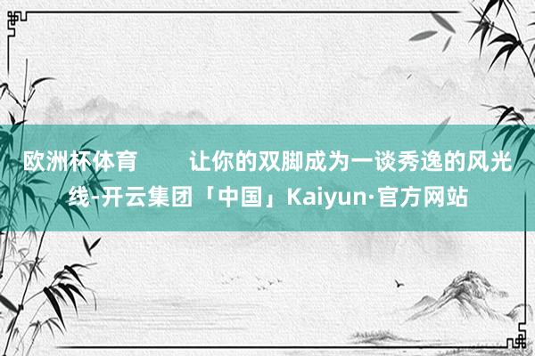 欧洲杯体育        让你的双脚成为一谈秀逸的风光线-开云集团「中国」Kaiyun·官方网站