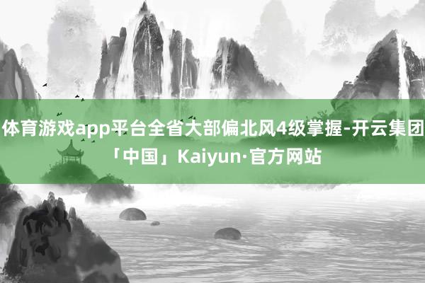 体育游戏app平台全省大部偏北风4级掌握-开云集团「中国」Kaiyun·官方网站