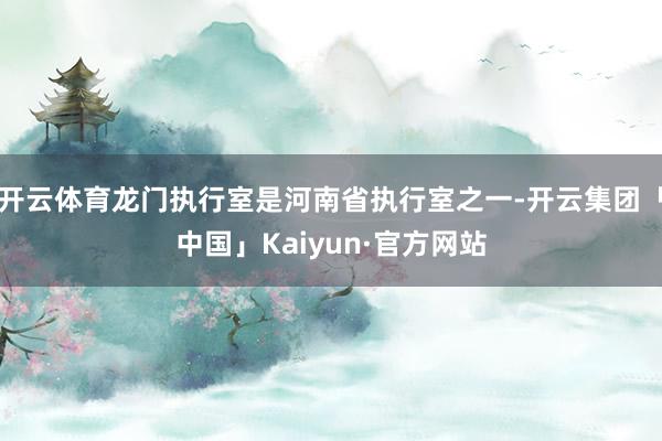 开云体育龙门执行室是河南省执行室之一-开云集团「中国」Kaiyun·官方网站