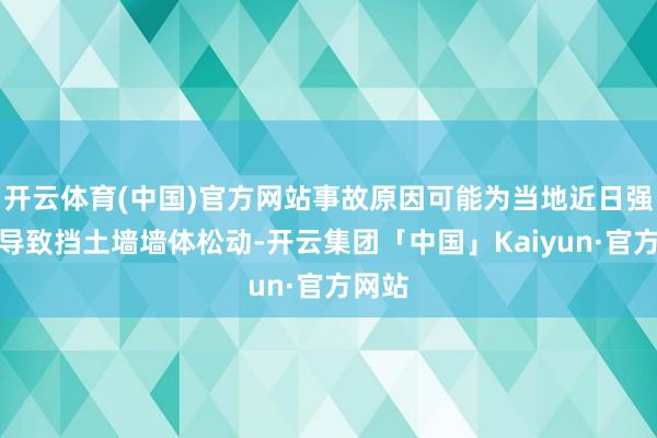 开云体育(中国)官方网站事故原因可能为当地近日强降雨导致挡土墙墙体松动-开云集团「中国」Kaiyun·官方网站
