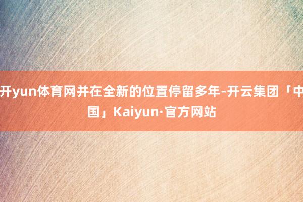 开yun体育网并在全新的位置停留多年-开云集团「中国」Kaiyun·官方网站