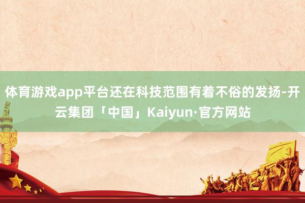 体育游戏app平台还在科技范围有着不俗的发扬-开云集团「中国」Kaiyun·官方网站