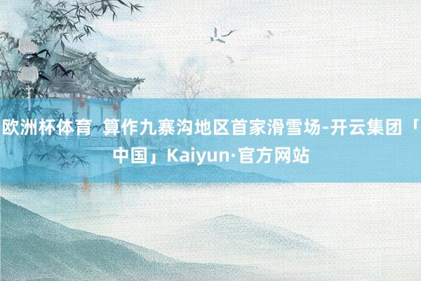 欧洲杯体育  算作九寨沟地区首家滑雪场-开云集团「中国」Kaiyun·官方网站