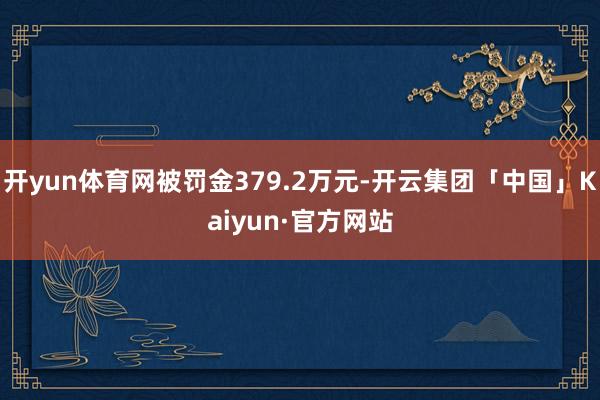 开yun体育网被罚金379.2万元-开云集团「中国」Kaiyun·官方网站
