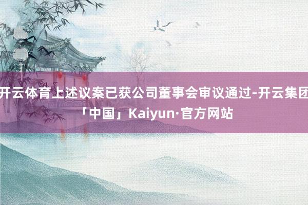 开云体育上述议案已获公司董事会审议通过-开云集团「中国」Kaiyun·官方网站