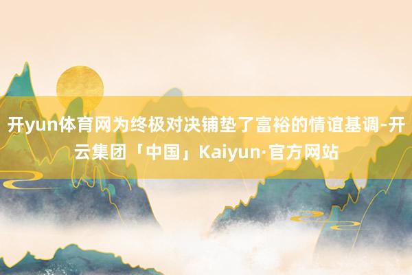 开yun体育网为终极对决铺垫了富裕的情谊基调-开云集团「中国」Kaiyun·官方网站