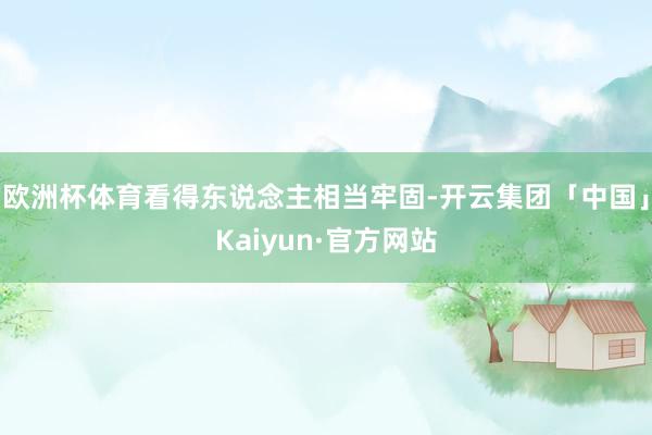 欧洲杯体育看得东说念主相当牢固-开云集团「中国」Kaiyun·官方网站