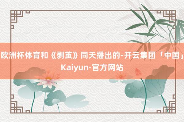 欧洲杯体育和《剥茧》同天播出的-开云集团「中国」Kaiyun·官方网站