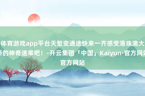 体育游戏app平台天堑变通途快来一齐感受港珠澳大桥的神奇速率吧!-开云集团「中国」Kaiyun·官方网站