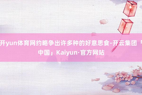开yun体育网约略争出许多种的好意思食-开云集团「中国」Kaiyun·官方网站