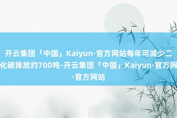 开云集团「中国」Kaiyun·官方网站每年可减少二氧化碳排放约700吨-开云集团「中国」Kaiyun·官方网站