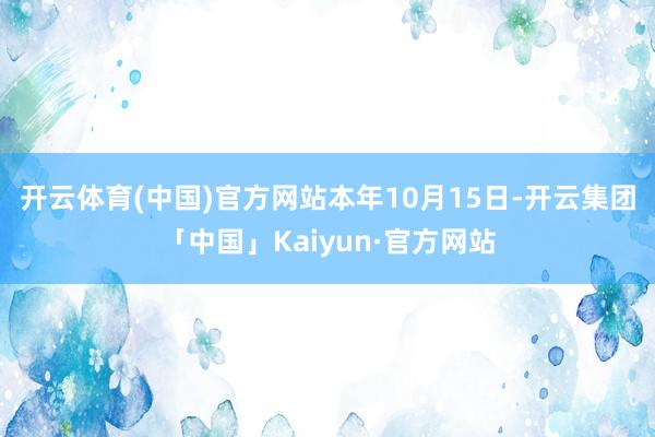 开云体育(中国)官方网站　　本年10月15日-开云集团「中国」Kaiyun·官方网站